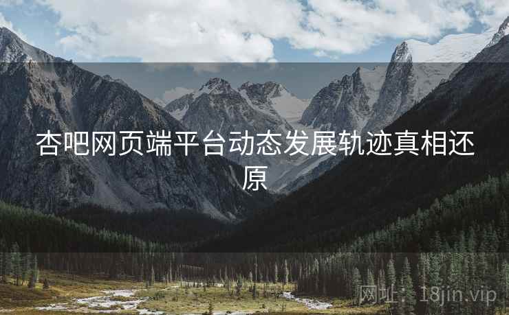 杏吧网页端平台动态发展轨迹真相还原