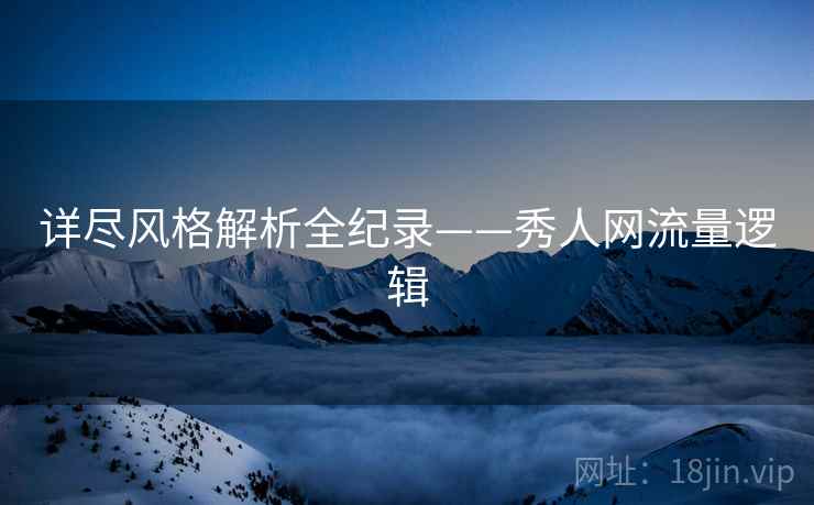 详尽风格解析全纪录——秀人网流量逻辑