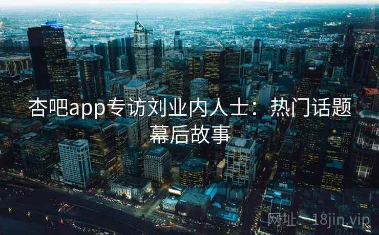 杏吧app专访刘业内人士：热门话题幕后故事
