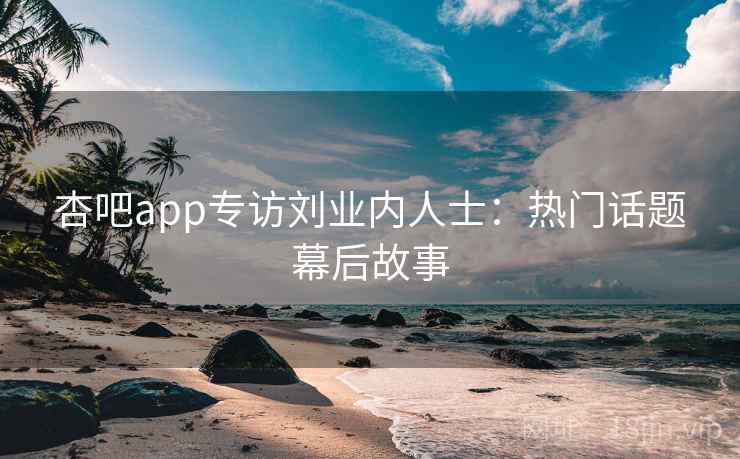 杏吧app专访刘业内人士:热门话题幕后故事