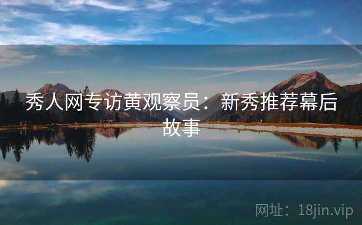 秀人网专访黄观察员：新秀推荐幕后故事