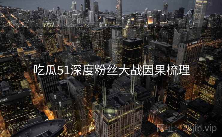 吃瓜51深度粉丝大战因果梳理