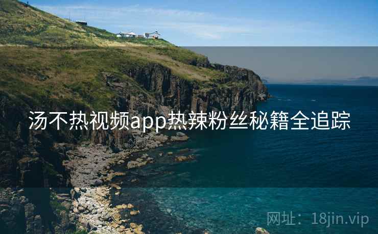 汤不热视频app热辣粉丝秘籍全追踪