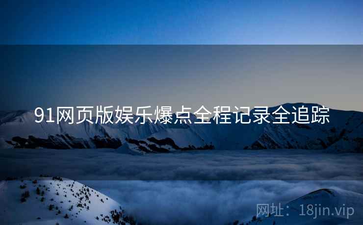 91网页版娱乐爆点全程记录全追踪