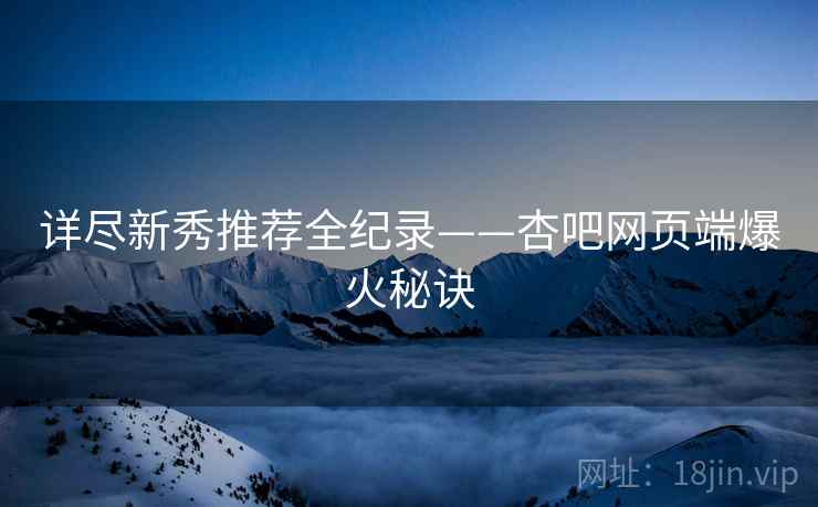 详尽新秀推荐全纪录——杏吧网页端爆火秘诀