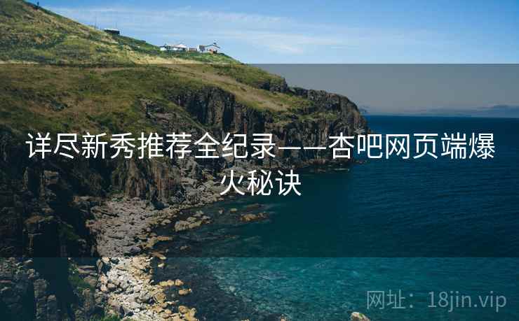 详尽新秀推荐全纪录——杏吧网页端爆火秘诀