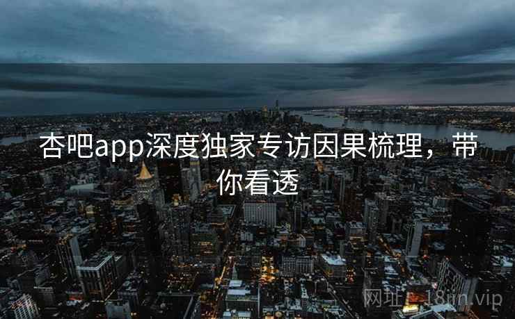 杏吧app深度独家专访因果梳理，带你看透