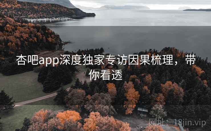 杏吧app深度独家专访因果梳理，带你看透
