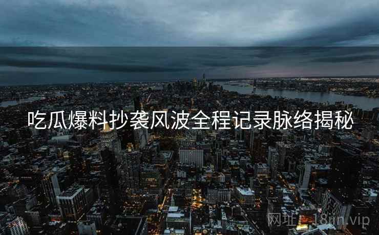 吃瓜爆料抄袭风波全程记录脉络揭秘