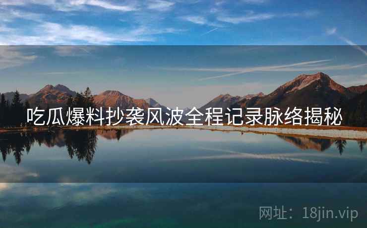 吃瓜爆料抄袭风波全程记录脉络揭秘