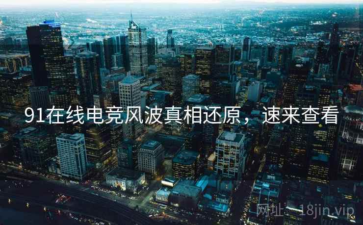 91在线电竞风波真相还原，速来查看