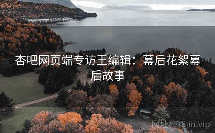 杏吧网页端专访王编辑：幕后花絮幕后故事