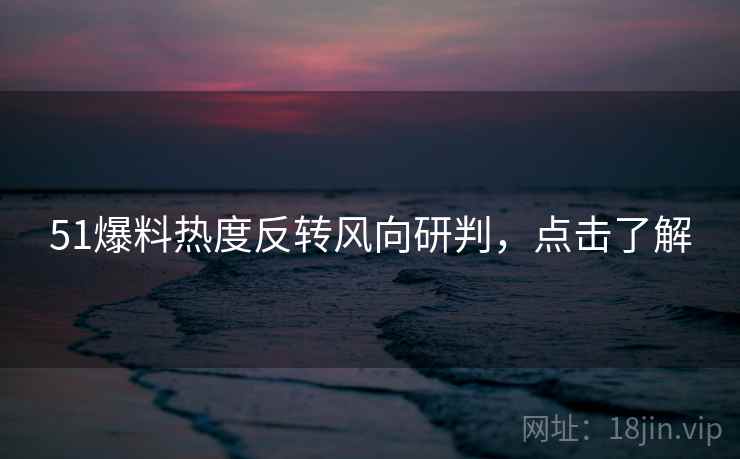 51爆料热度反转风向研判，点击了解