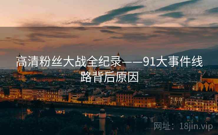 高清粉丝大战全纪录——91大事件线路背后原因