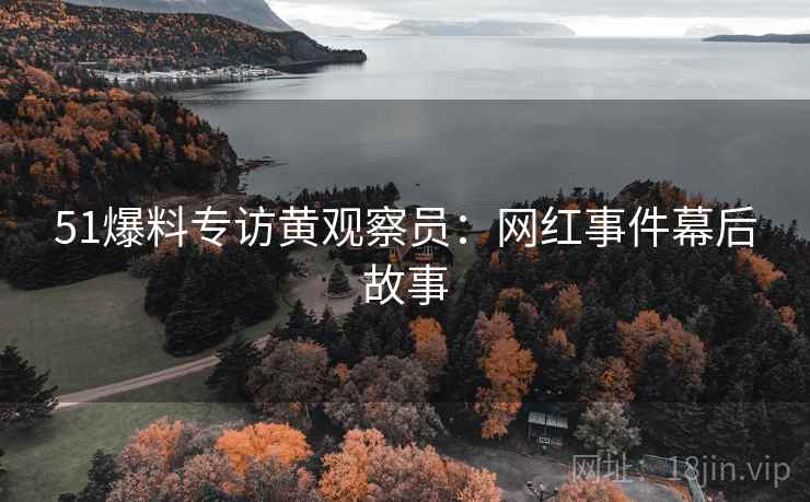 51爆料专访黄观察员：网红事件幕后故事