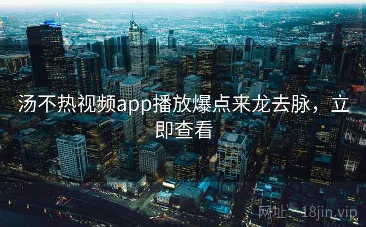 汤不热视频app播放爆点来龙去脉，立即查看