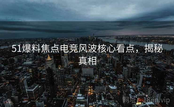 51爆料焦点电竞风波核心看点，揭秘真相
