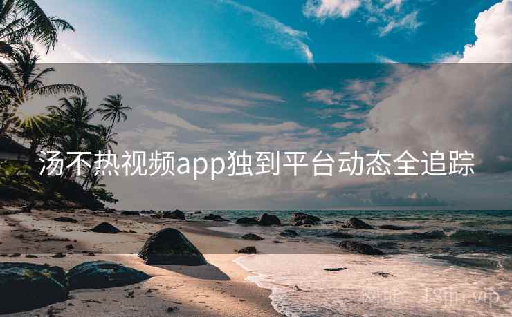 汤不热视频app独到平台动态全追踪