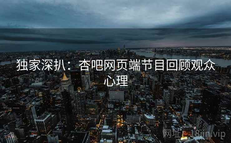 独家深扒：杏吧网页端节目回顾观众心理