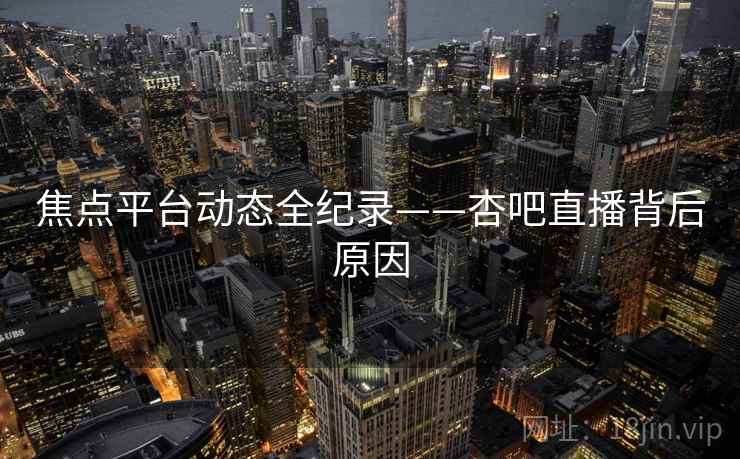 焦点平台动态全纪录——杏吧直播背后原因