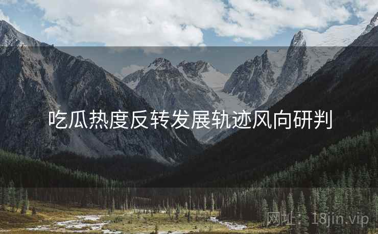 吃瓜热度反转发展轨迹风向研判