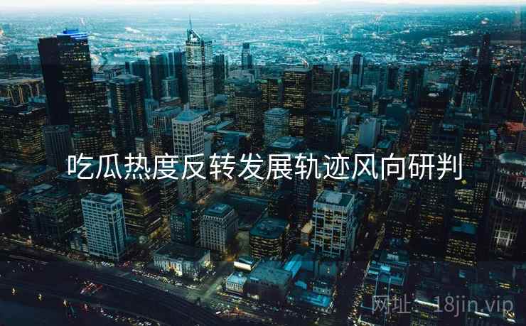 吃瓜热度反转发展轨迹风向研判