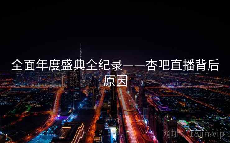 全面年度盛典全纪录——杏吧直播背后原因