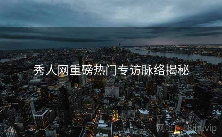 秀人网重磅热门专访脉络揭秘