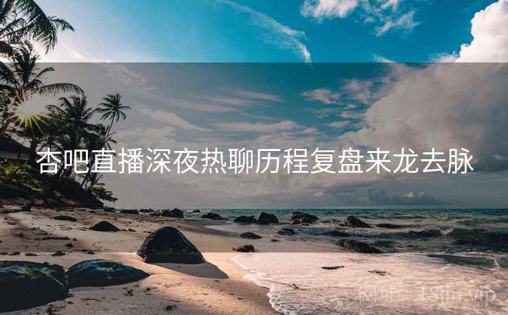 杏吧直播深夜热聊历程复盘来龙去脉