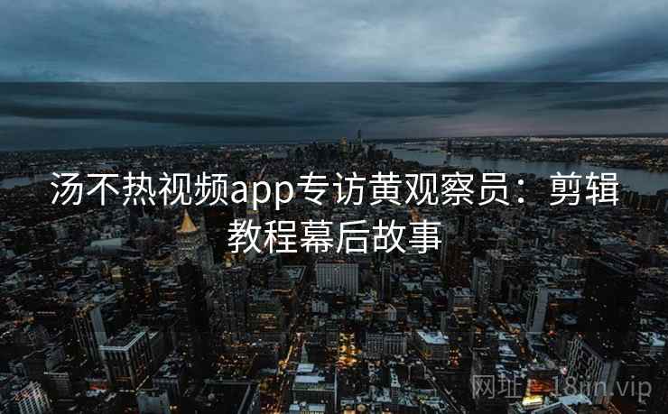 汤不热视频app专访黄观察员：剪辑教程幕后故事