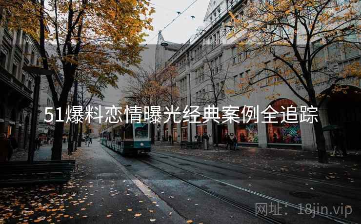 51爆料恋情曝光经典案例全追踪