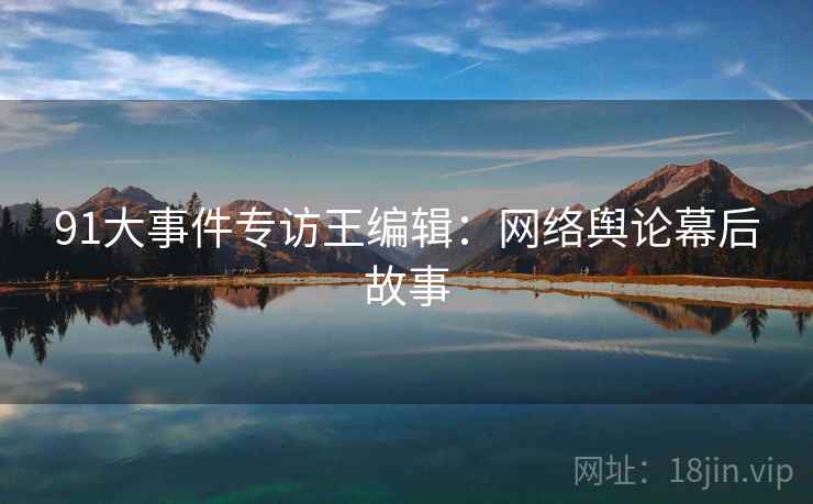 91大事件专访王编辑：网络舆论幕后故事