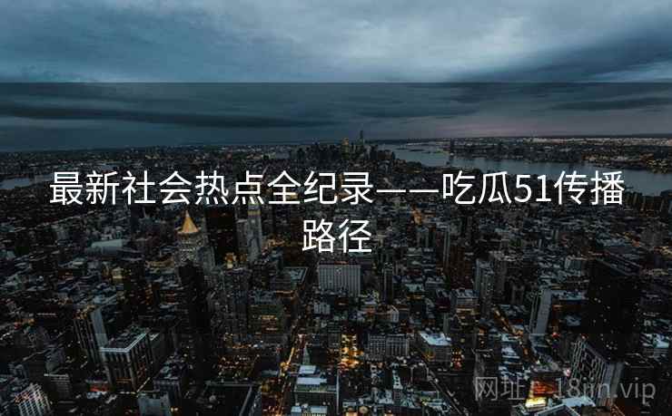 最新社会热点全纪录——吃瓜51传播路径