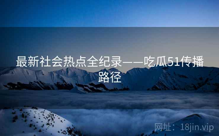最新社会热点全纪录——吃瓜51传播路径