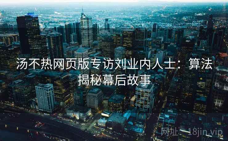 汤不热网页版专访刘业内人士：算法揭秘幕后故事