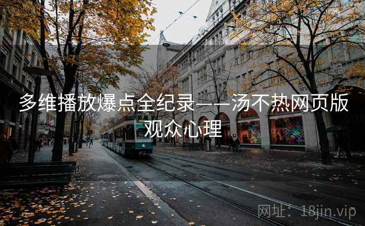 多维播放爆点全纪录——汤不热网页版观众心理
