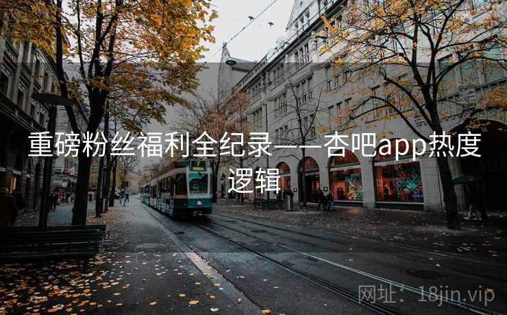 重磅粉丝福利全纪录——杏吧app热度逻辑