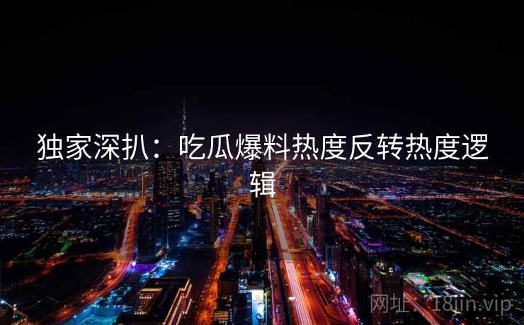 独家深扒：吃瓜爆料热度反转热度逻辑