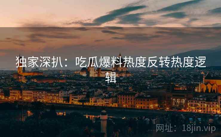 独家深扒：吃瓜爆料热度反转热度逻辑