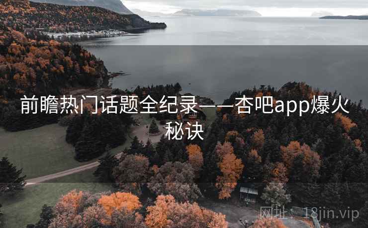 前瞻热门话题全纪录——杏吧app爆火秘诀