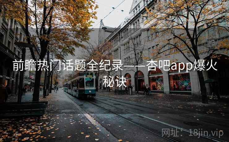 前瞻热门话题全纪录——杏吧app爆火秘诀