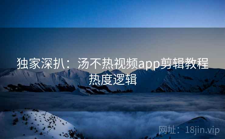 独家深扒：汤不热视频app剪辑教程热度逻辑