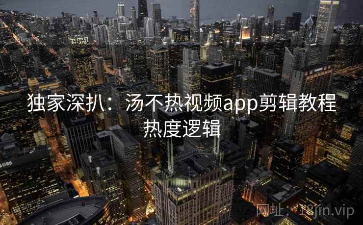 独家深扒：汤不热视频app剪辑教程热度逻辑
