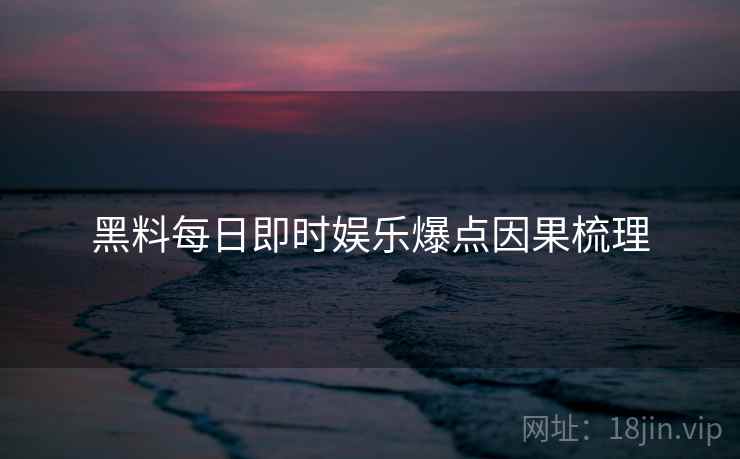 黑料每日即时娱乐爆点因果梳理