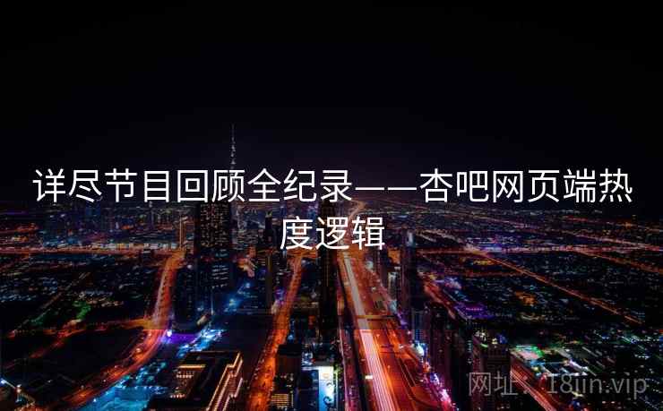 详尽节目回顾全纪录——杏吧网页端热度逻辑
