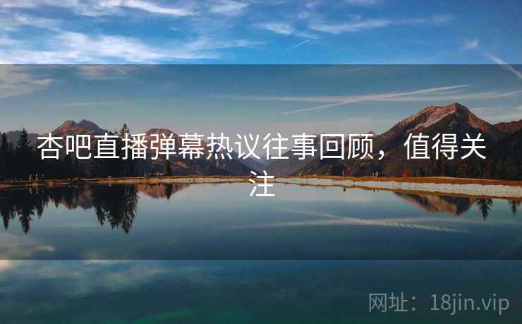 杏吧直播弹幕热议往事回顾，值得关注
