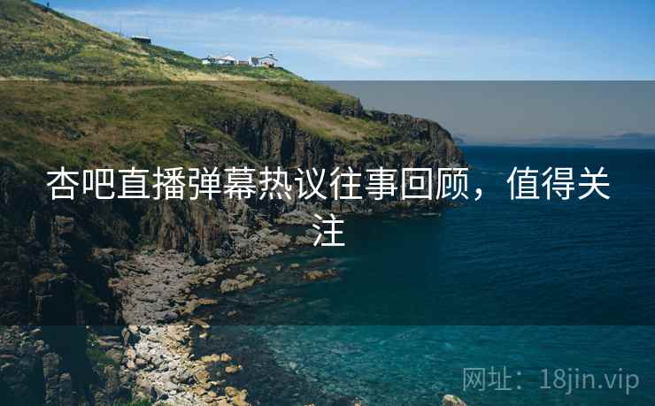 杏吧直播弹幕热议往事回顾，值得关注