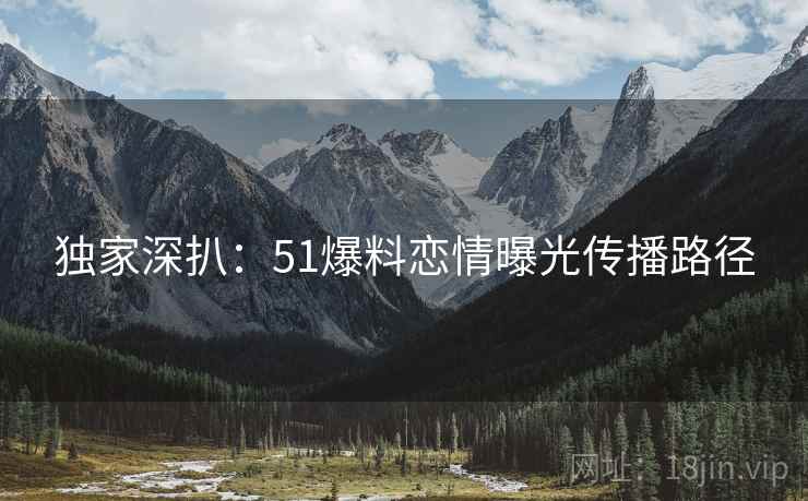 独家深扒：51爆料恋情曝光传播路径
