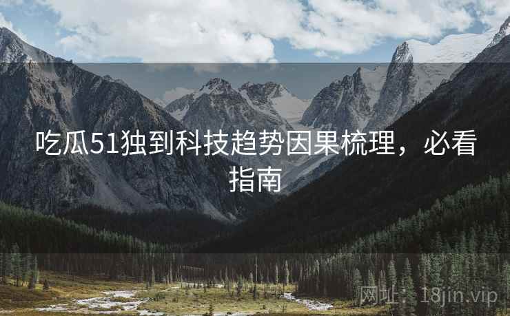 吃瓜51独到科技趋势因果梳理，必看指南