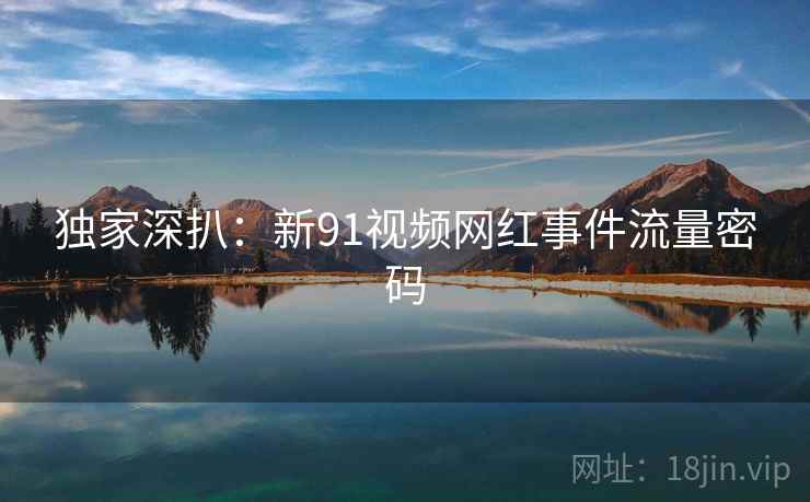 独家深扒：新91视频网红事件流量密码
